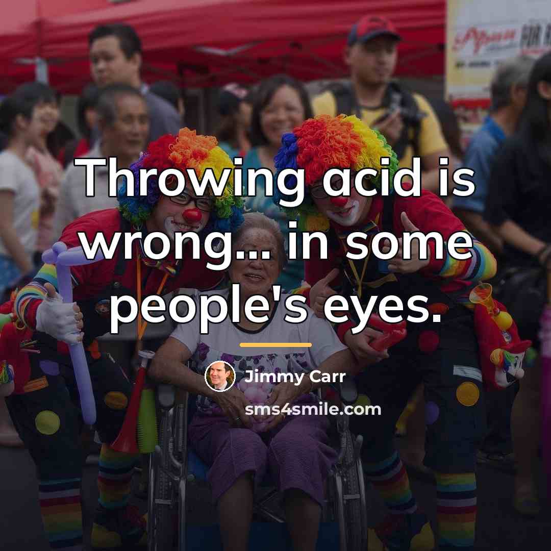 “Throwing acid is wrong... in some people's eyes.…” quote by Jimmy Carr