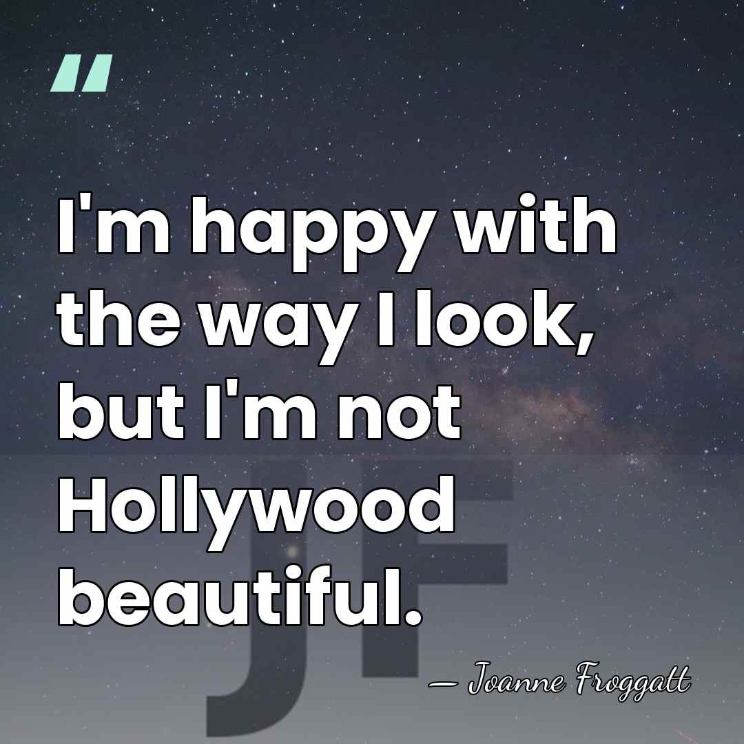I'm happy with the way I look, but I'm not Hollywood beautiful. - Joanne Froggatt
