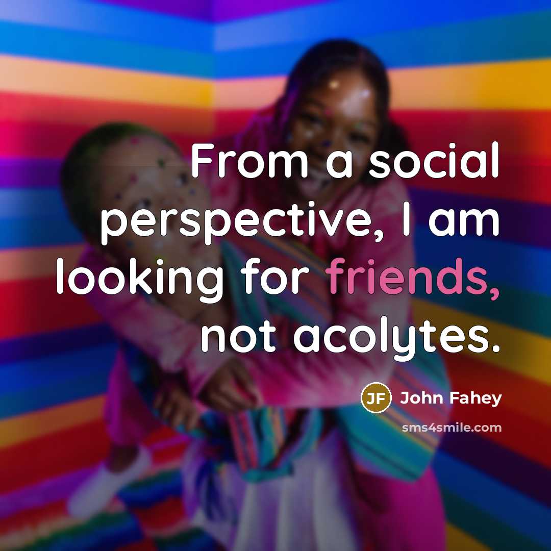 “From a social perspective, I am looking for friends, not acolytes.” quote by John Fahey