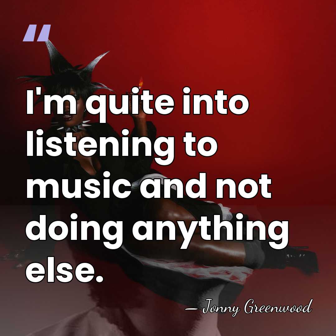I'm quite into listening to music and not doing anything else. - Jonny Greenwood
