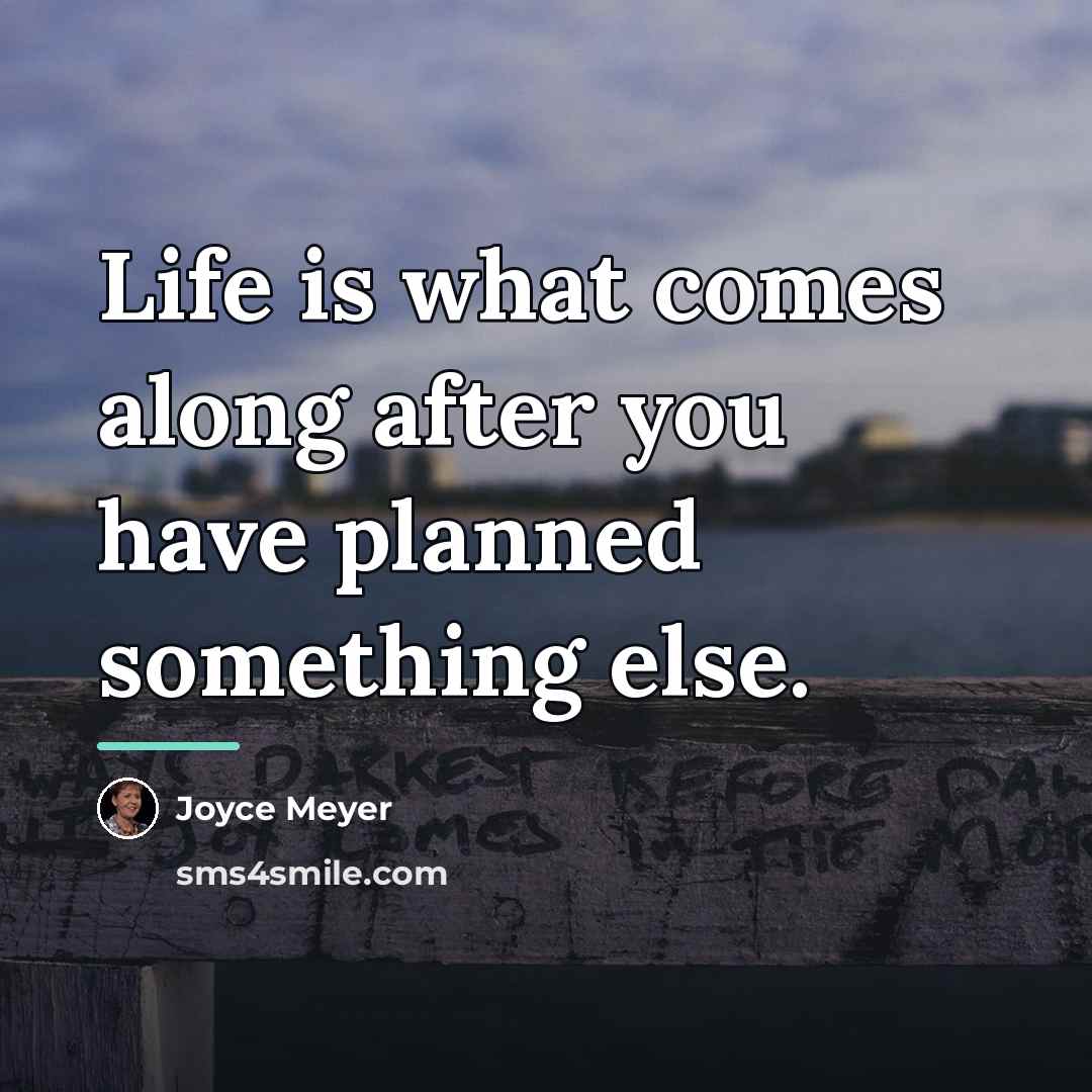 “Life is what comes along after you have planned something…” quote by Joyce Meyer