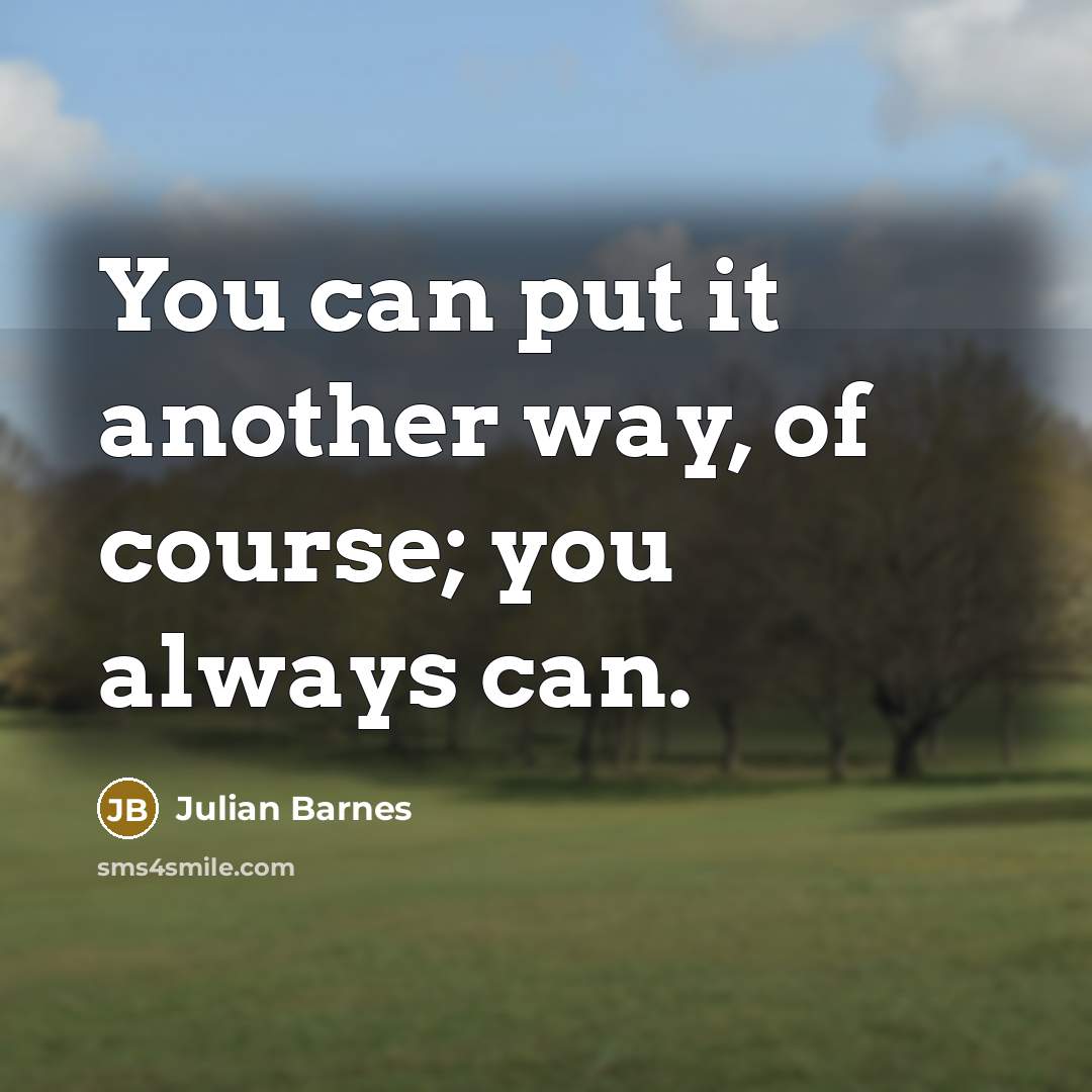 “You can put it another way, of course; you always…” quote by Julian Barnes