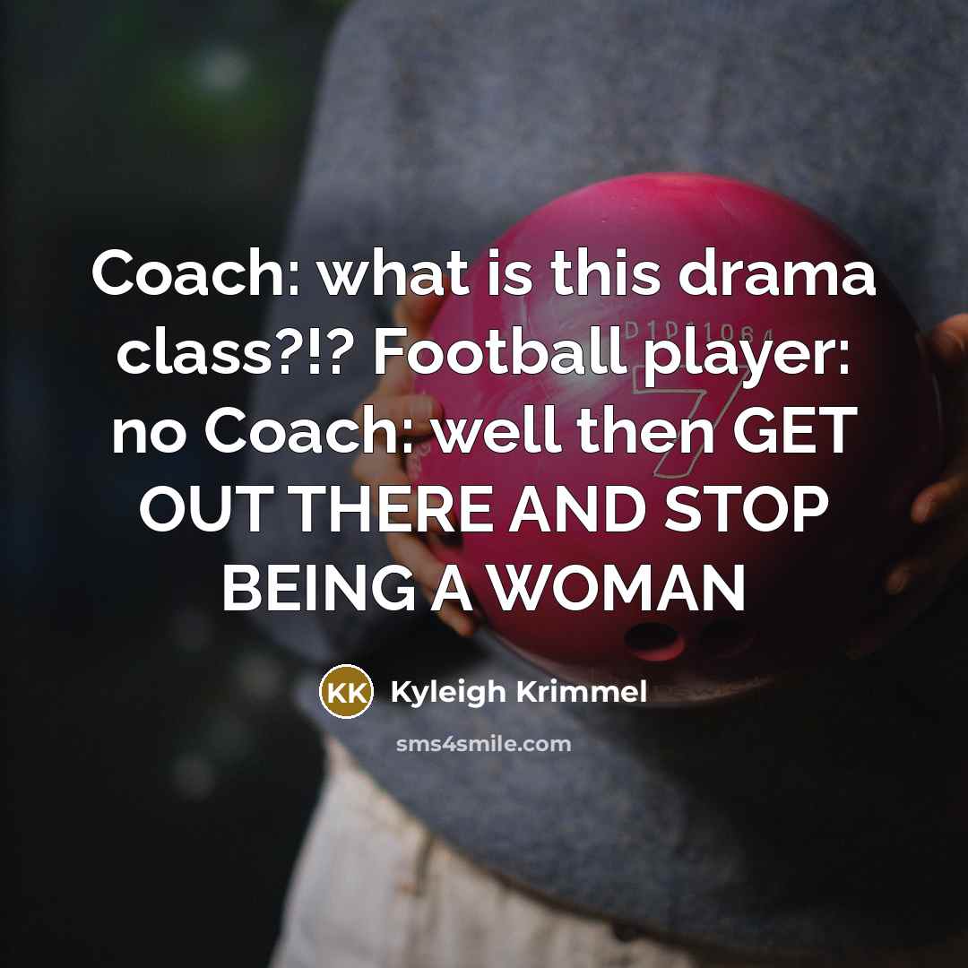 “Coach: what is this drama class?!? Football player: no Coach: well then GET OUT THERE AND STOP BEING A WOMAN” quote by Kyleigh Krimmel