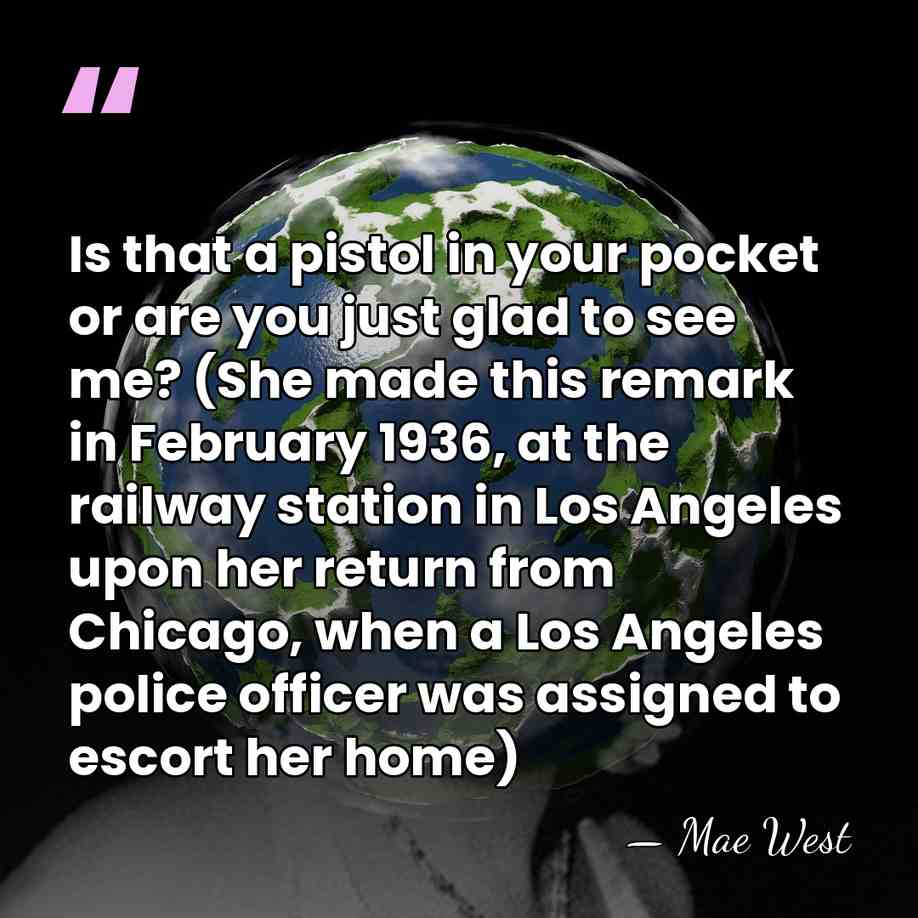 Is that a pistol in your pocket or are you just glad&hellip; - Mae West