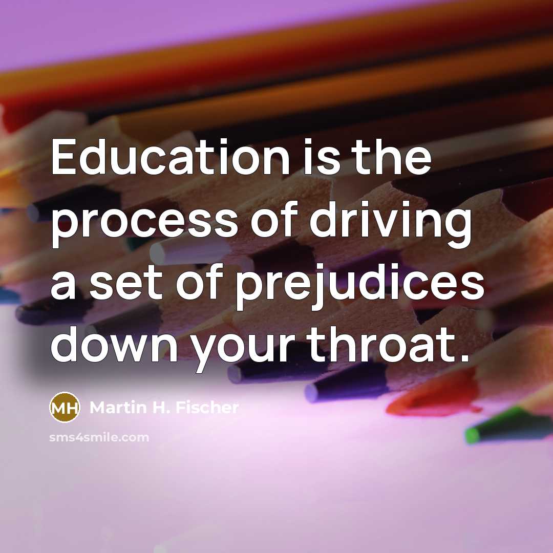 “Education is the process of driving a set of prejudices…” quote by Martin H. Fischer