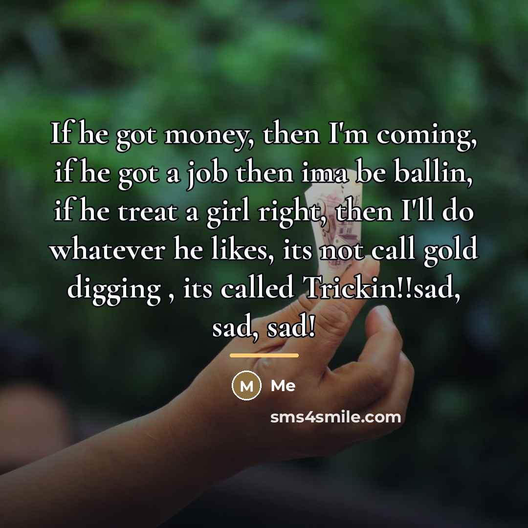“If he got money, then I'm coming, if he got a job then ima be ballin, if he treat a girl right, then I'll do whatever he likes, its not call gold digging , its called Trickin!!sad, sad, sad!” quote by Me