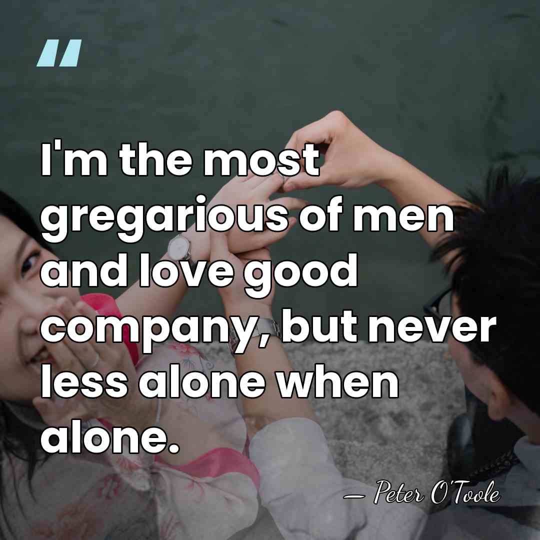 I'm the most gregarious of men and love good company, but never&hellip; - Peter O'Toole