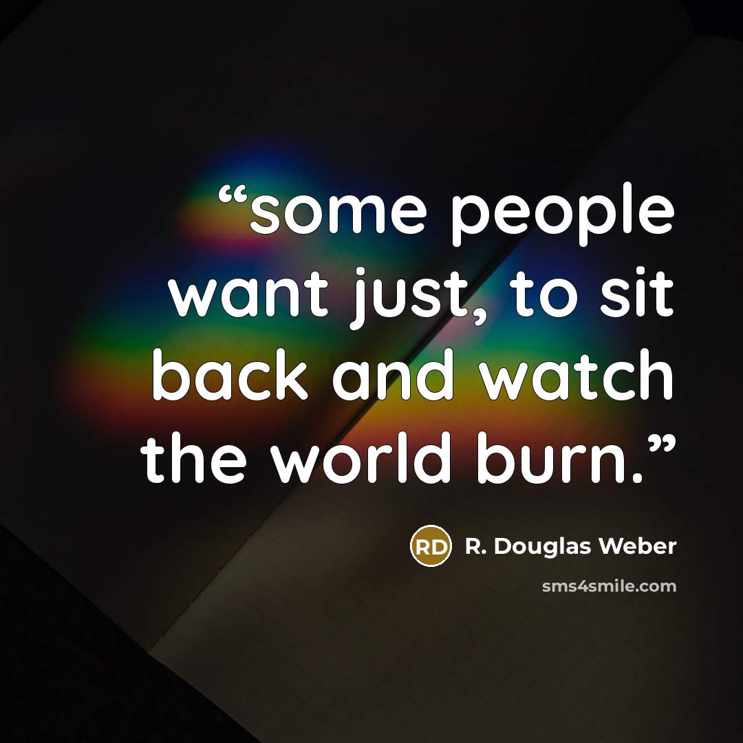 “some people want just, to sit back and watch the world burn.” quote by R. Douglas Weber