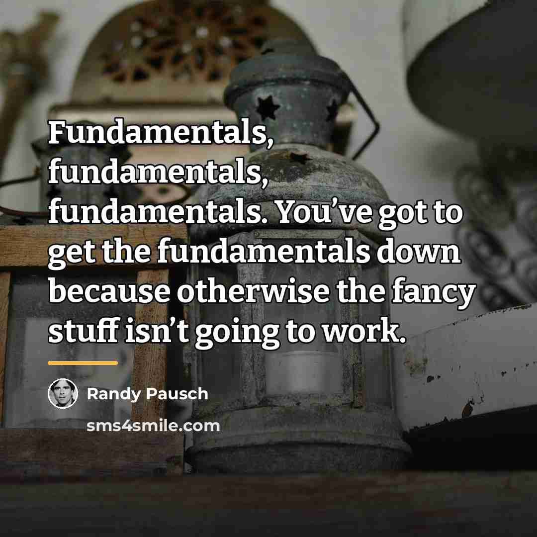“Fundamentals, fundamentals, fundamentals. You’ve got to get the fundamentals down…” quote by Randy Pausch