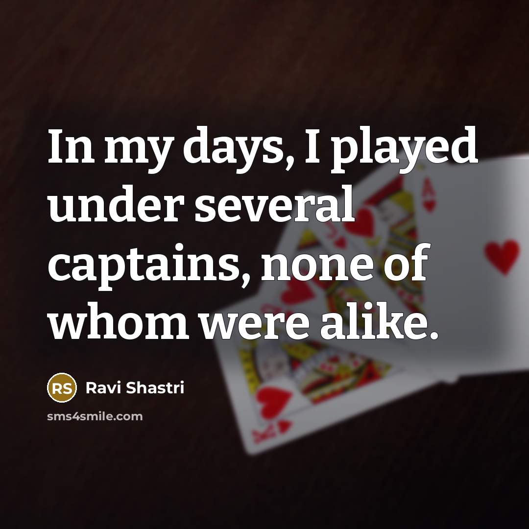 “In my days, I played under several captains, none of…” quote by Ravi Shastri