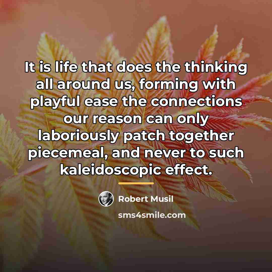 “It is life that does the thinking all around us,…” quote by Robert Musil