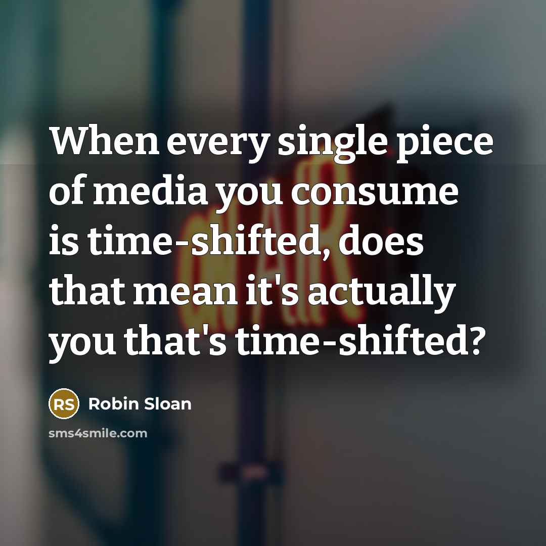 “When every single piece of media you consume is time-shifted,…” quote by Robin Sloan