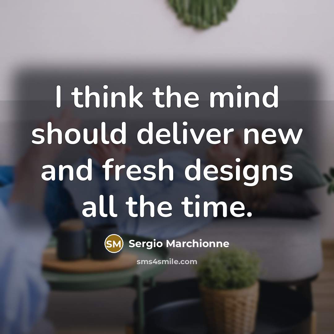 “I think the mind should deliver new and fresh designs…” quote by Sergio Marchionne