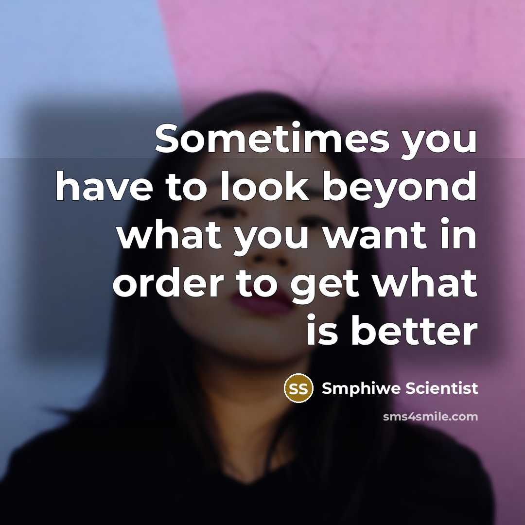 “Sometimes you have to look beyond what you want in order to get what is better” quote by Smphiwe Scientist