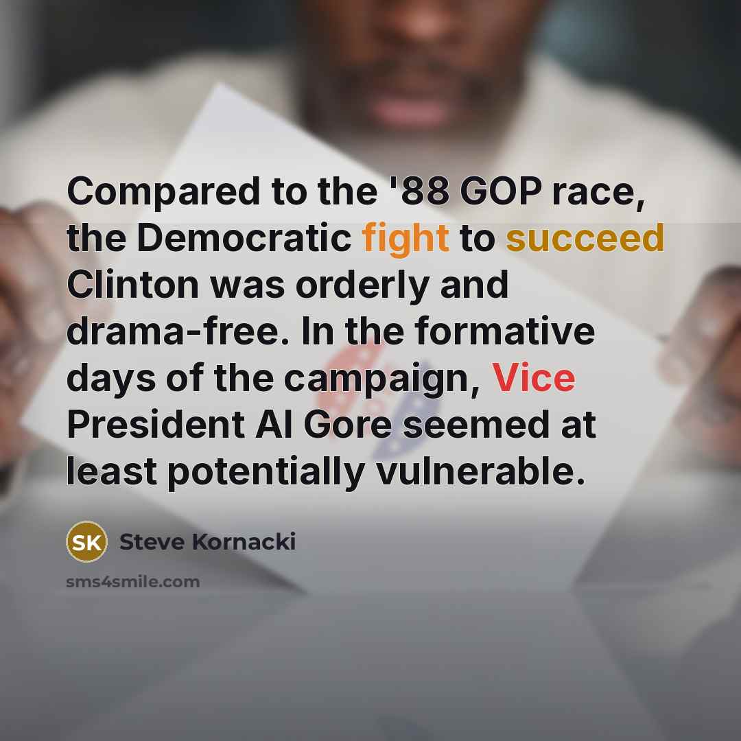 “Compared to the '88 GOP race, the Democratic fight to succeed Clinton was orderly and drama-free. In the formative days of the campaign, Vice President Al Gore seemed at least potentially vulnerable.” quote by Steve Kornacki