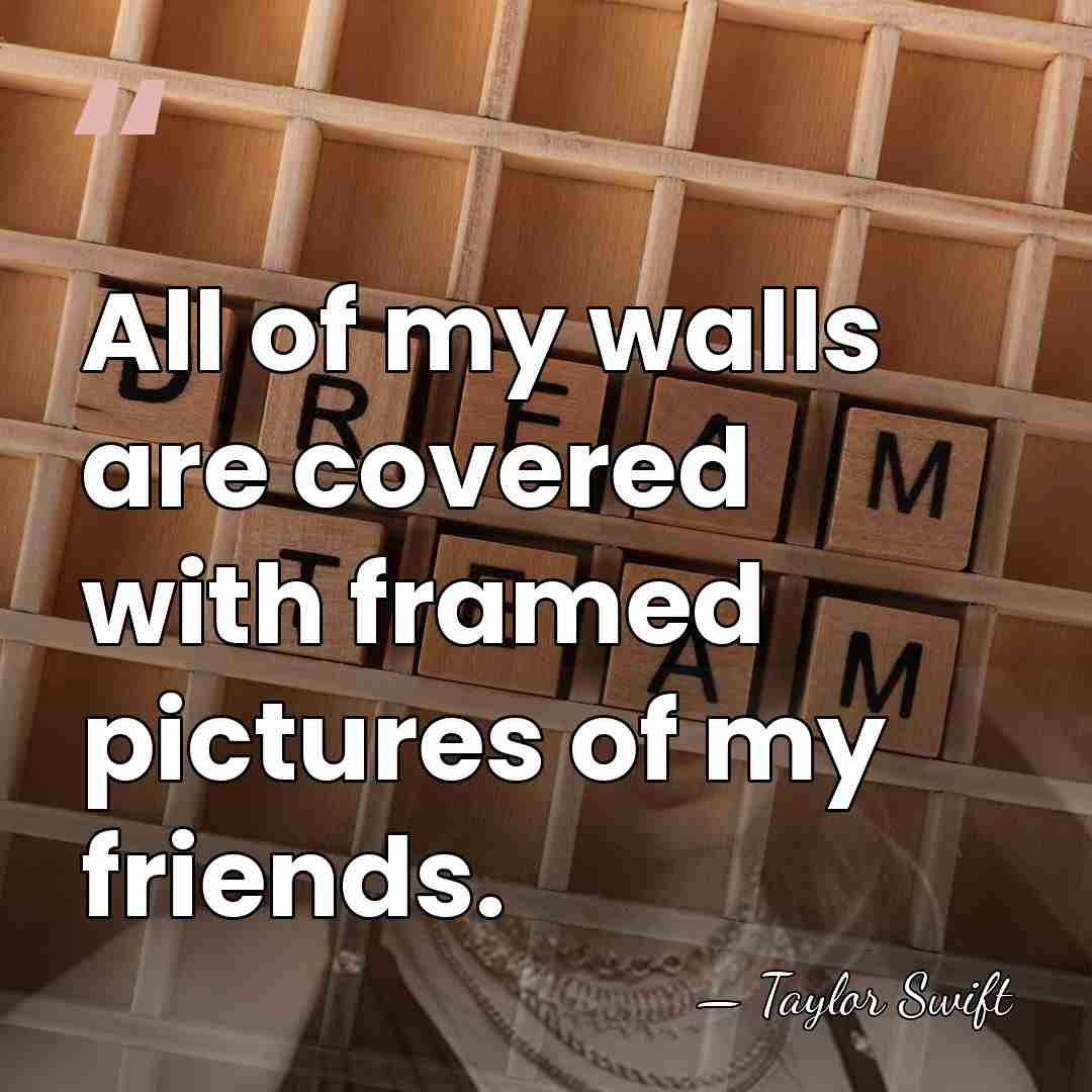 All of my walls are covered with framed pictures of my friends. - Taylor Swift