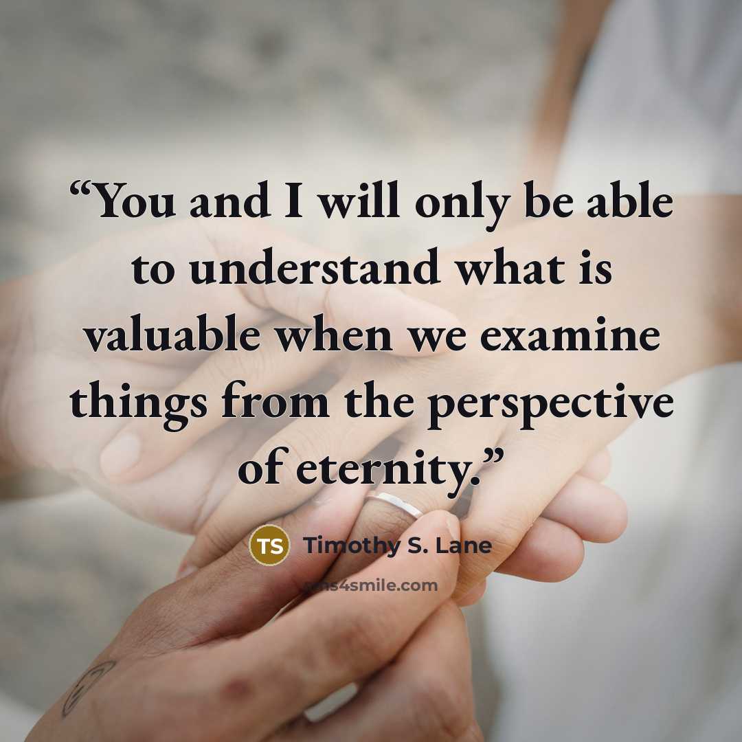 “You and I will only be able to understand what is valuable when we examine things from the perspective of eternity.” quote by Timothy S. Lane