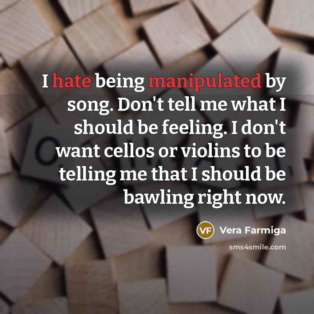 “I hate being manipulated by song. Don't tell me what I should be feeling. I don't want cellos or violins to be telling me that I should be bawling right now.” quote by Vera Farmiga