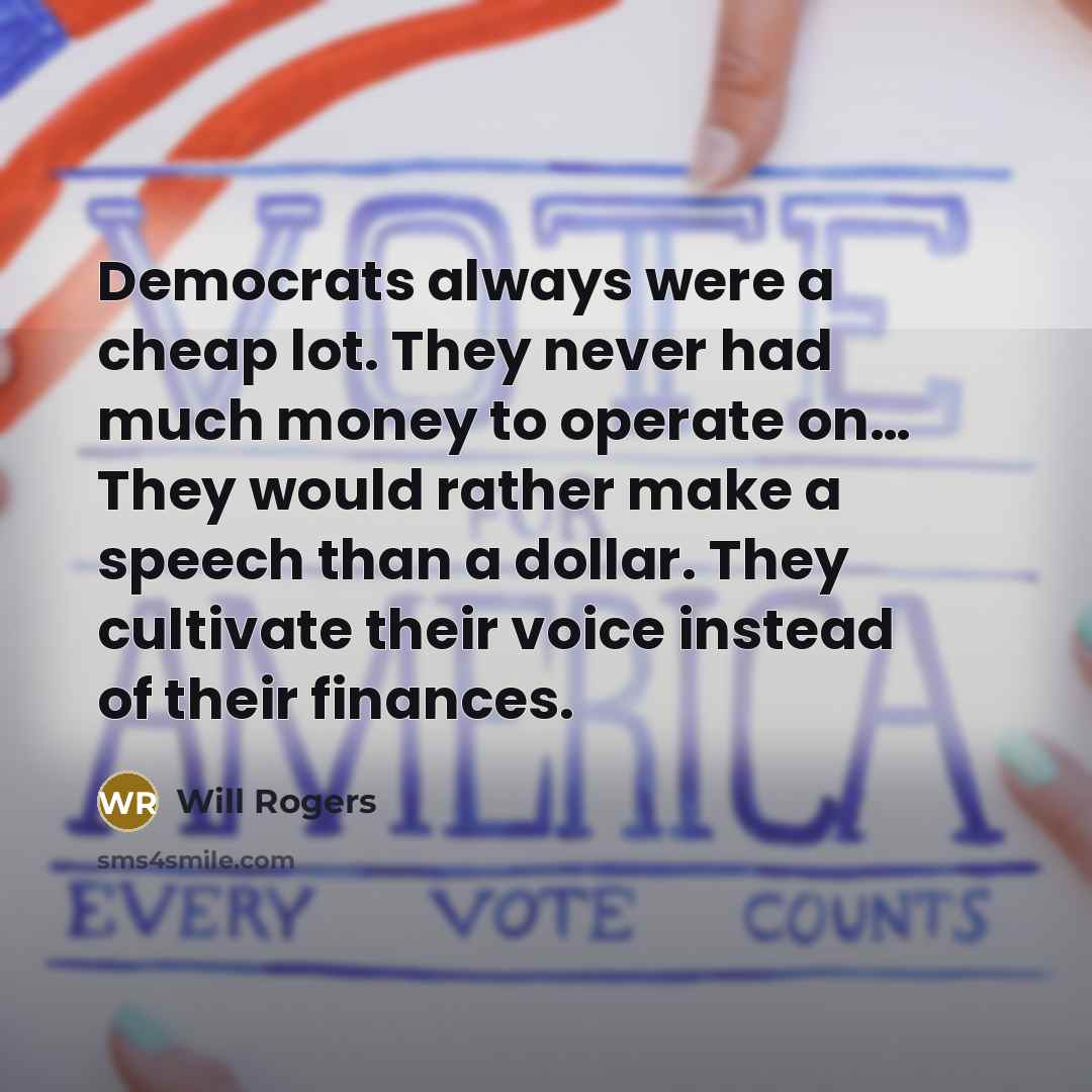 “Democrats always were a cheap lot. They never had much money to operate on… They would rather make a speech than a dollar. They cultivate their voice instead of their finances.” quote by Will Rogers