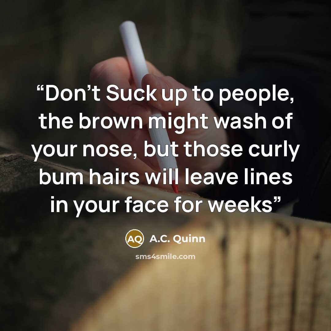 “Don't Suck up to people, the brown might wash of your nose, but those curly bum hairs will leave lines in your face for weeks” quote by A.C. Quinn