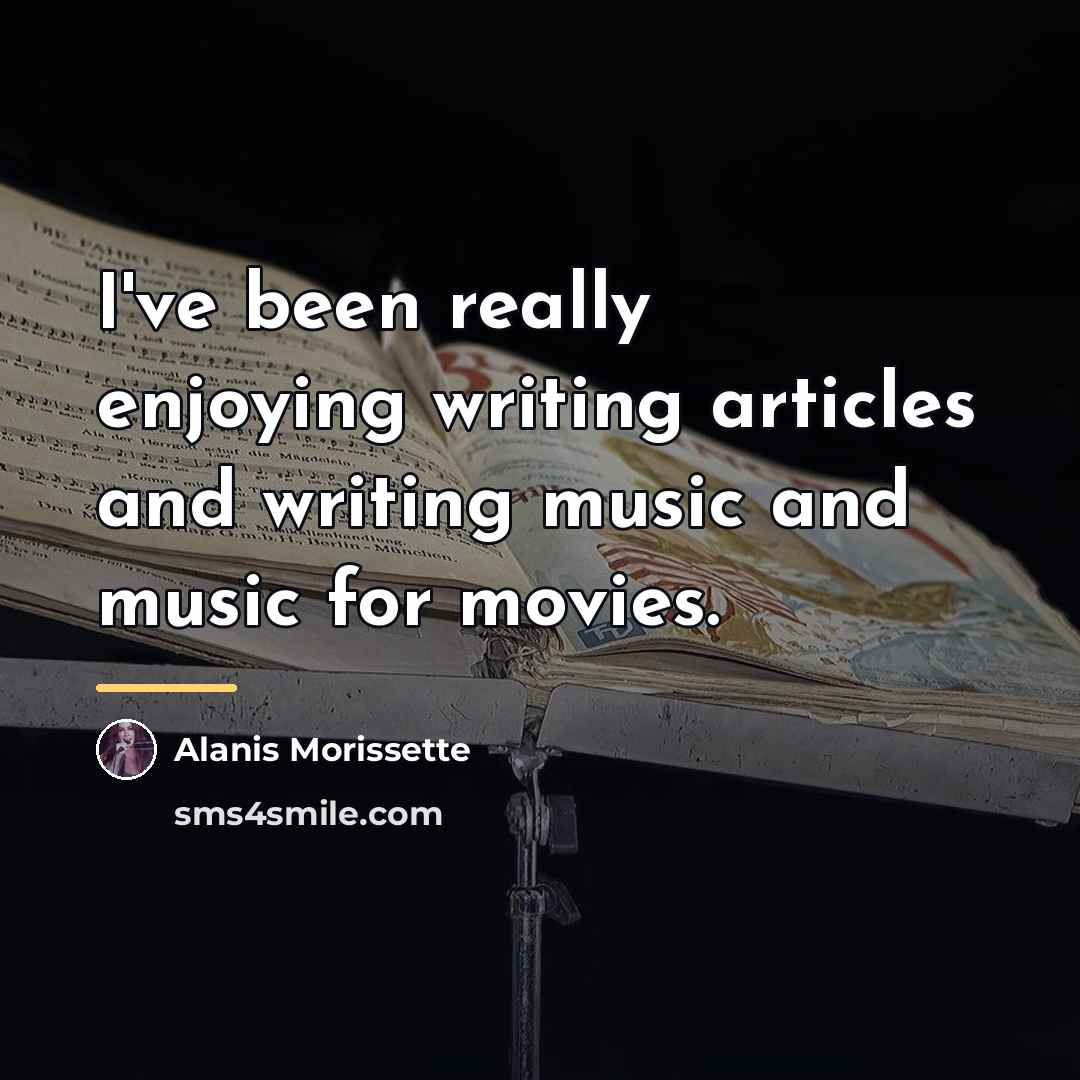 “I've been really enjoying writing articles and writing music and…” quote by Alanis Morissette