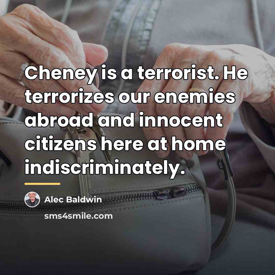 “Cheney is a terrorist. He terrorizes our enemies abroad and…” quote by Alec Baldwin