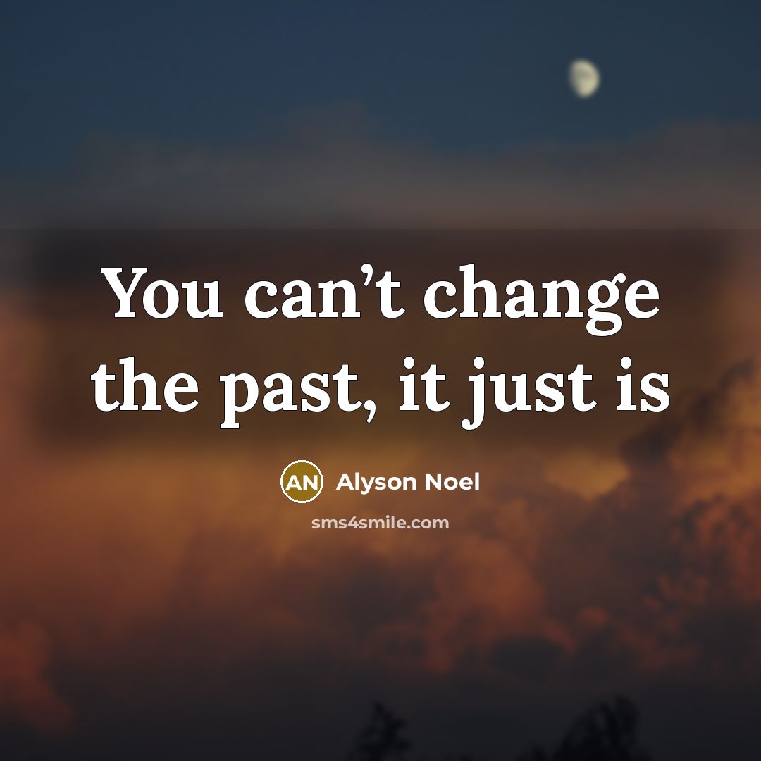 “You can’t change the past, it just is…” quote by Alyson Noel