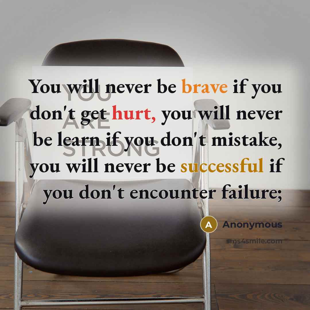 “You will never be brave if you don't get hurt, you will never be learn if you don't mistake, you will never be successful if you don't encounter failure;” quote by Anonymous