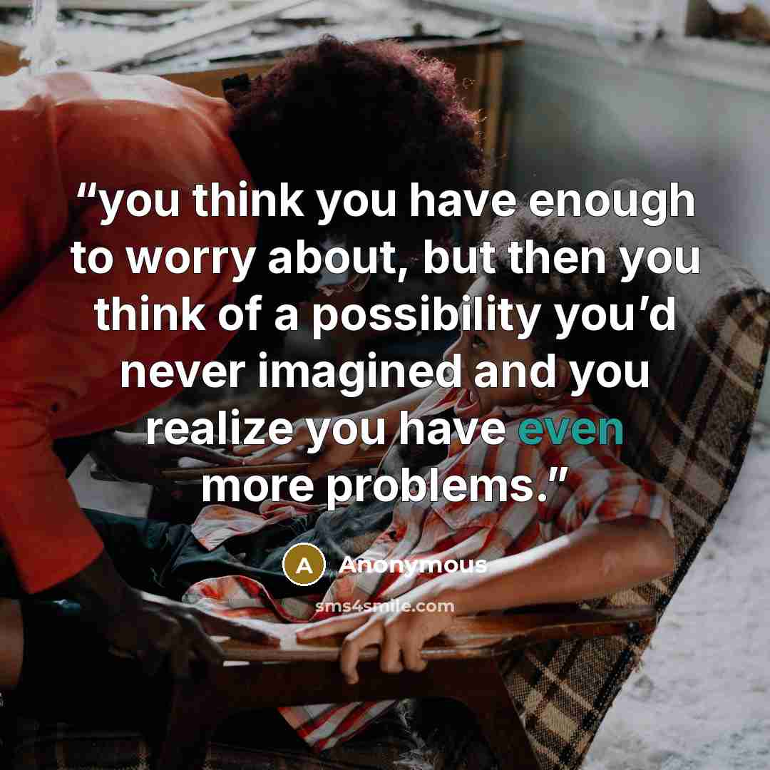 “you think you have enough to worry about, but then you think of a possibility you’d never imagined and you realize you have even more problems.” quote by Anonymous