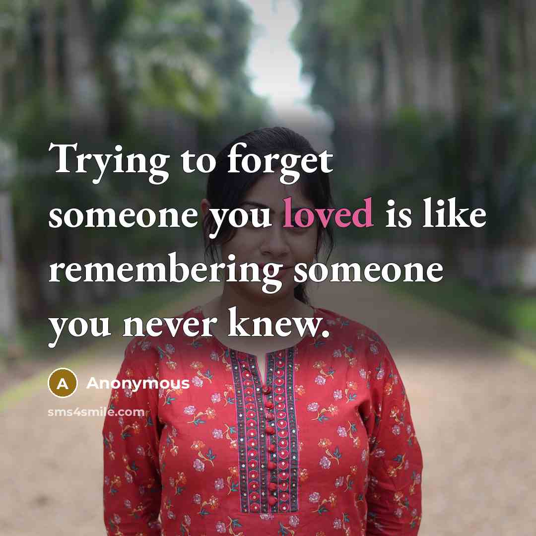 “Trying to forget someone you loved is like remembering someone you never knew.” quote by Anonymous