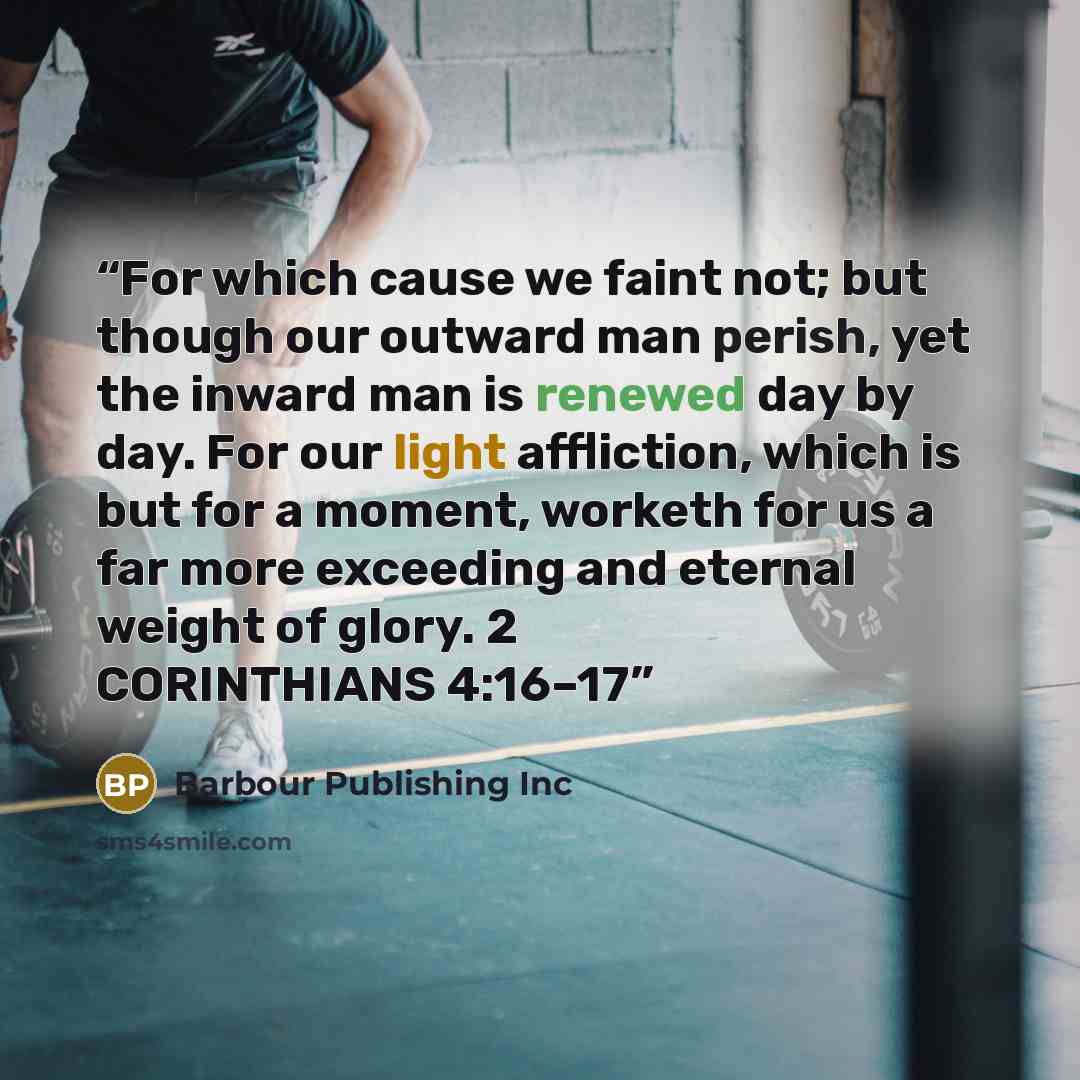 “For which cause we faint not; but though our outward man perish, yet the inward man is renewed day by day. For our light affliction, which is but for a moment, worketh for us a far more exceeding and eternal weight of glory. 2 CORINTHIANS 4:16–17” quote by Barbour Publishing Inc