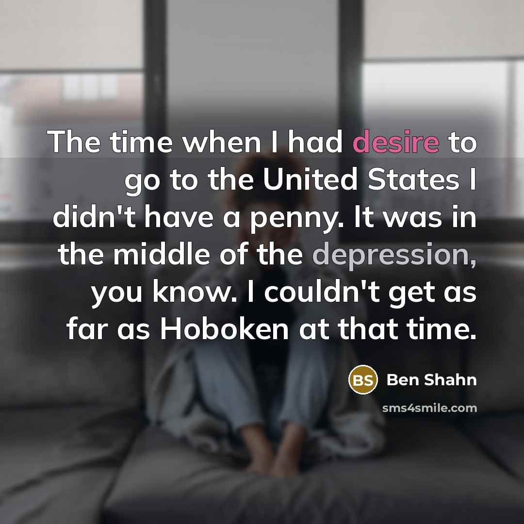 “The time when I had desire to go to the United States I didn't have a penny. It was in the middle of the depression, you know. I couldn't get as far as Hoboken at that time.” quote by Ben Shahn