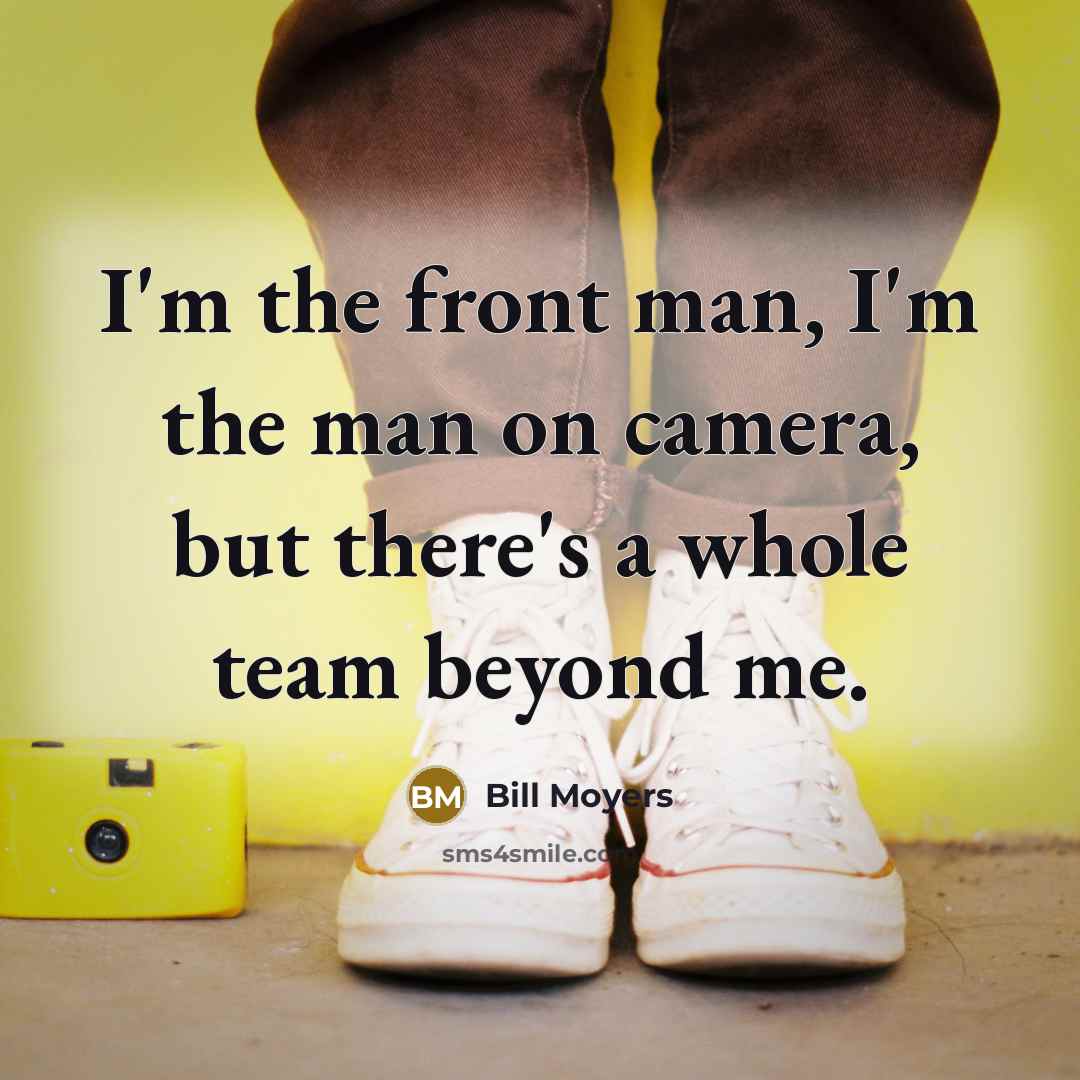 “I'm the front man, I'm the man on camera, but there's a whole team beyond me.” quote by Bill Moyers