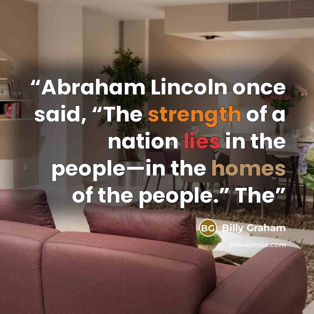 “Abraham Lincoln once said, “The strength of a nation lies in the people—in the homes of the people.” The” quote by Billy Graham