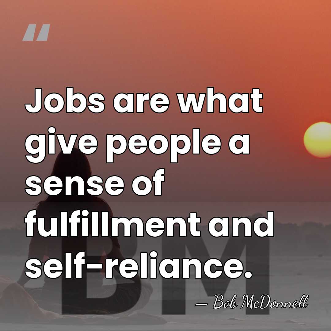 Jobs are what give people a sense of fulfillment and self-reliance. - Bob McDonnell