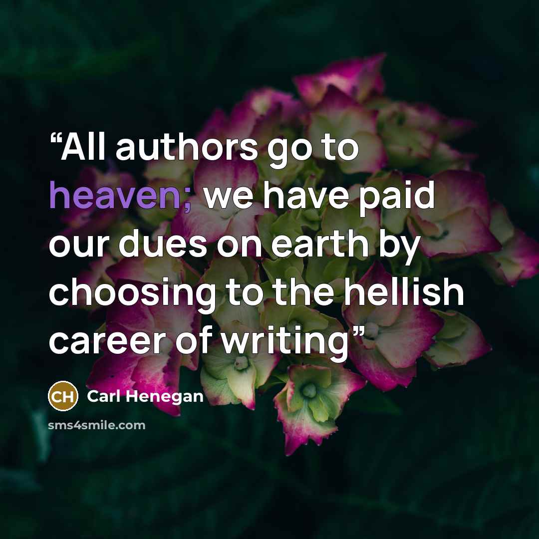 “All authors go to heaven; we have paid our dues on earth by choosing to the hellish career of writing” quote by Carl Henegan