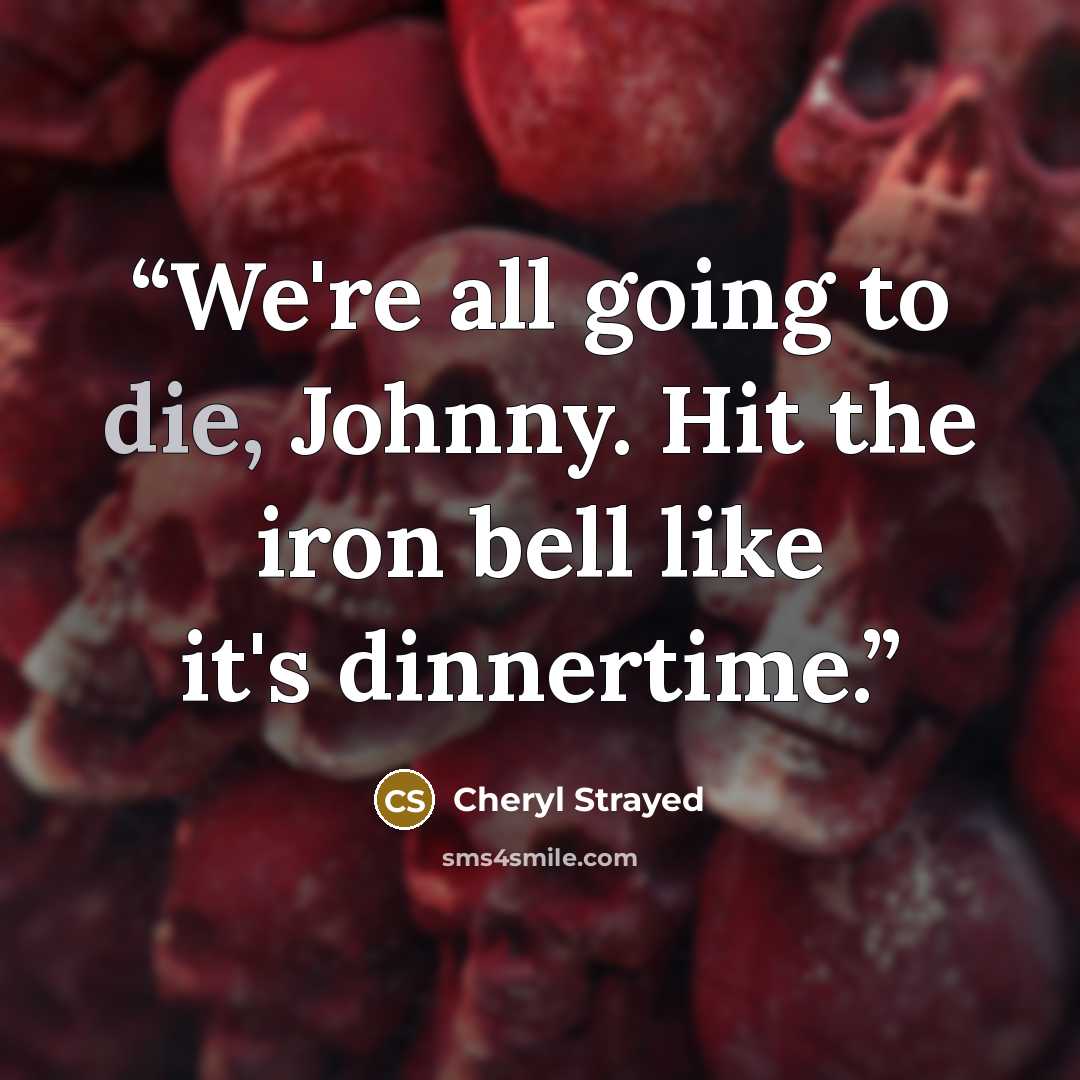 “We're all going to die, Johnny. Hit the iron bell like it's dinnertime.” quote by Cheryl Strayed