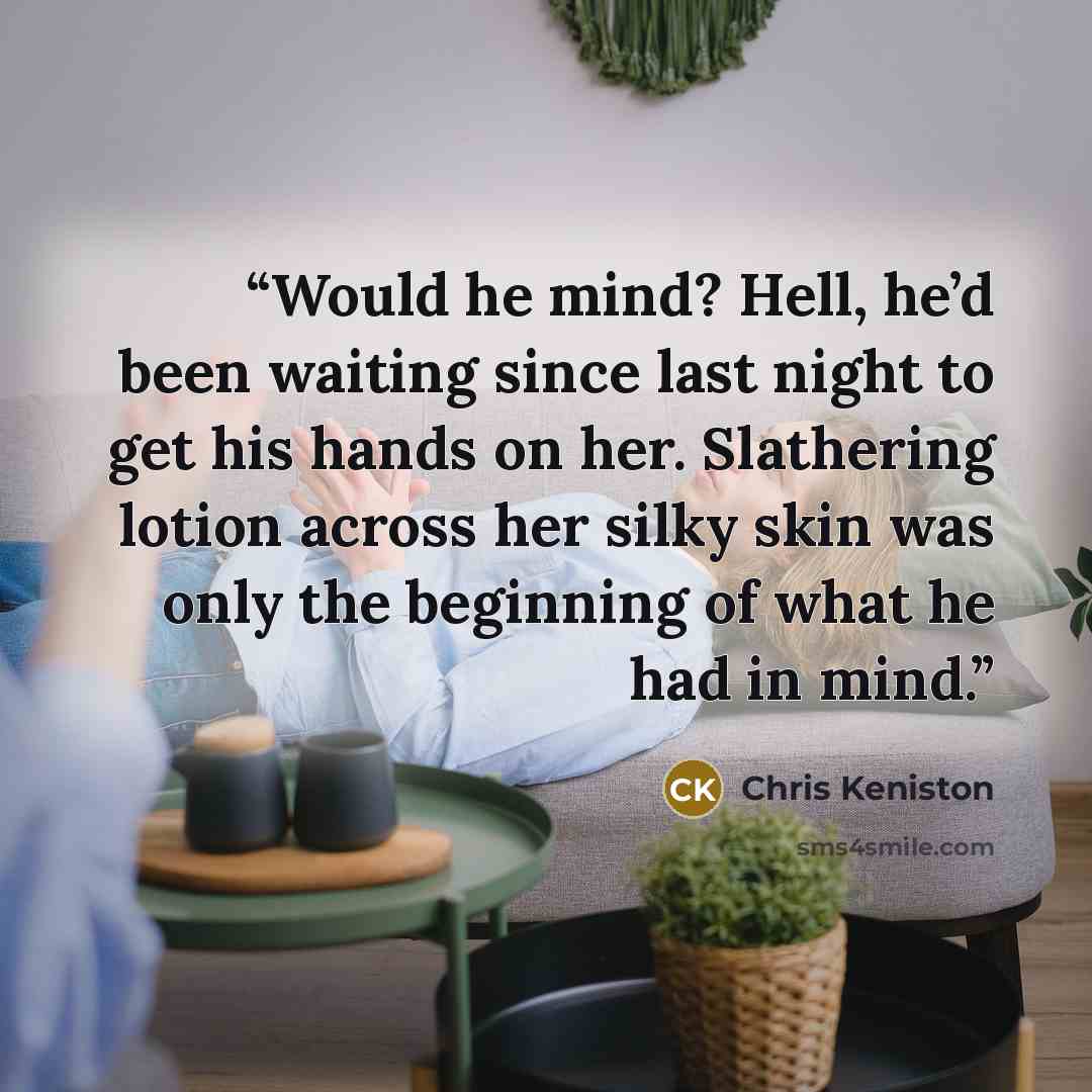 “Would he mind? Hell, he’d been waiting since last night to get his hands on her. Slathering lotion across her silky skin was only the beginning of what he had in mind.” quote by Chris Keniston