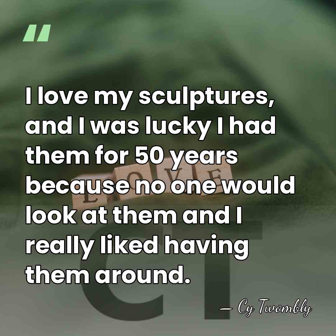 I love my sculptures, and I was lucky I had them for&hellip; - Cy Twombly