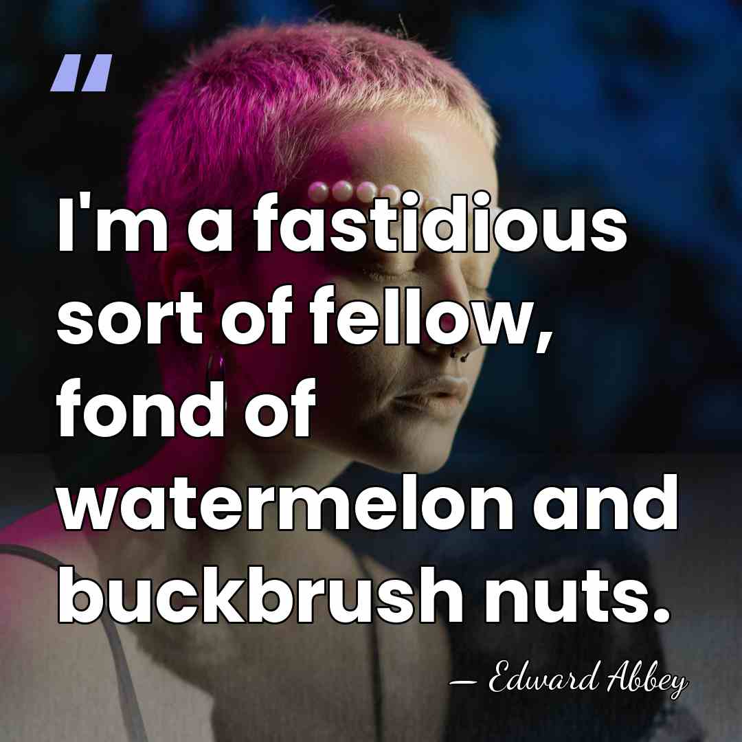 I'm a fastidious sort of fellow, fond of watermelon and buckbrush nuts. - Edward Abbey