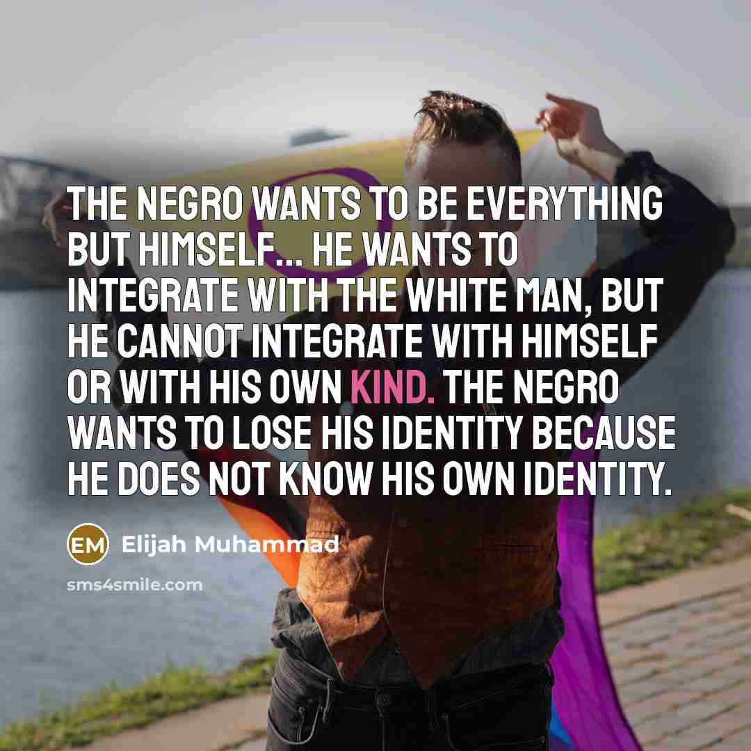 “The Negro wants to be everything but himself... He wants…” quote by Elijah Muhammad