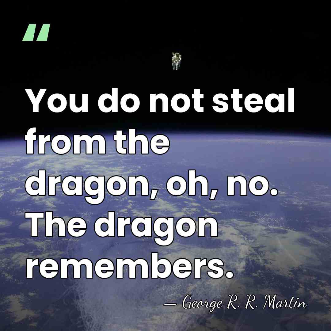 You do not steal from the dragon, oh, no. The dragon remembers. - George R. R. Martin
