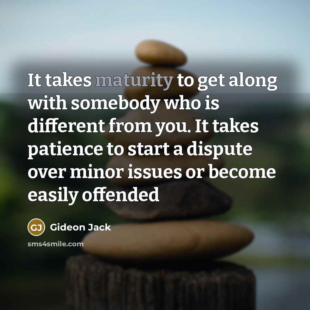 “It takes maturity to get along with somebody who is different from you. It takes patience to start a dispute over minor issues or become easily offended” quote by Gideon Jack