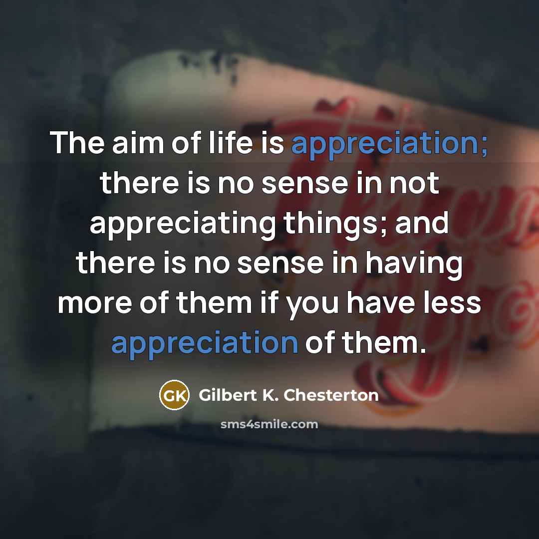 “The aim of life is appreciation; there is no sense…” quote by Gilbert K. Chesterton