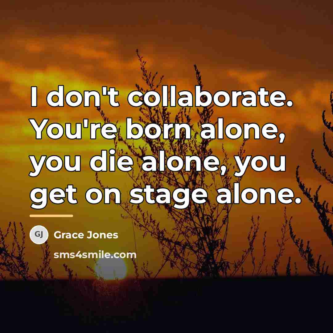 “I don't collaborate. You're born alone, you die alone, you…” quote by Grace Jones