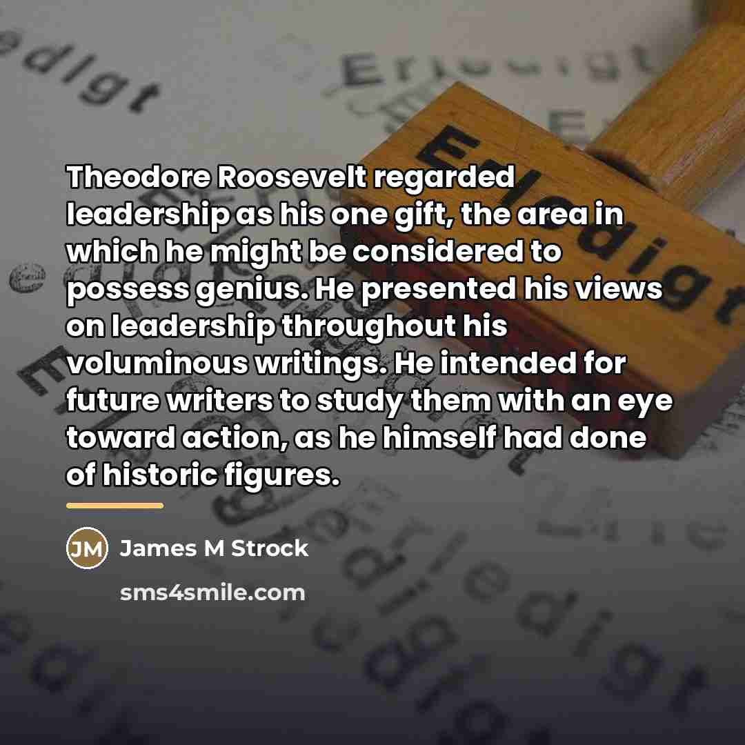 “Theodore Roosevelt regarded leadership as his one gift, the area…” quote by James M Strock