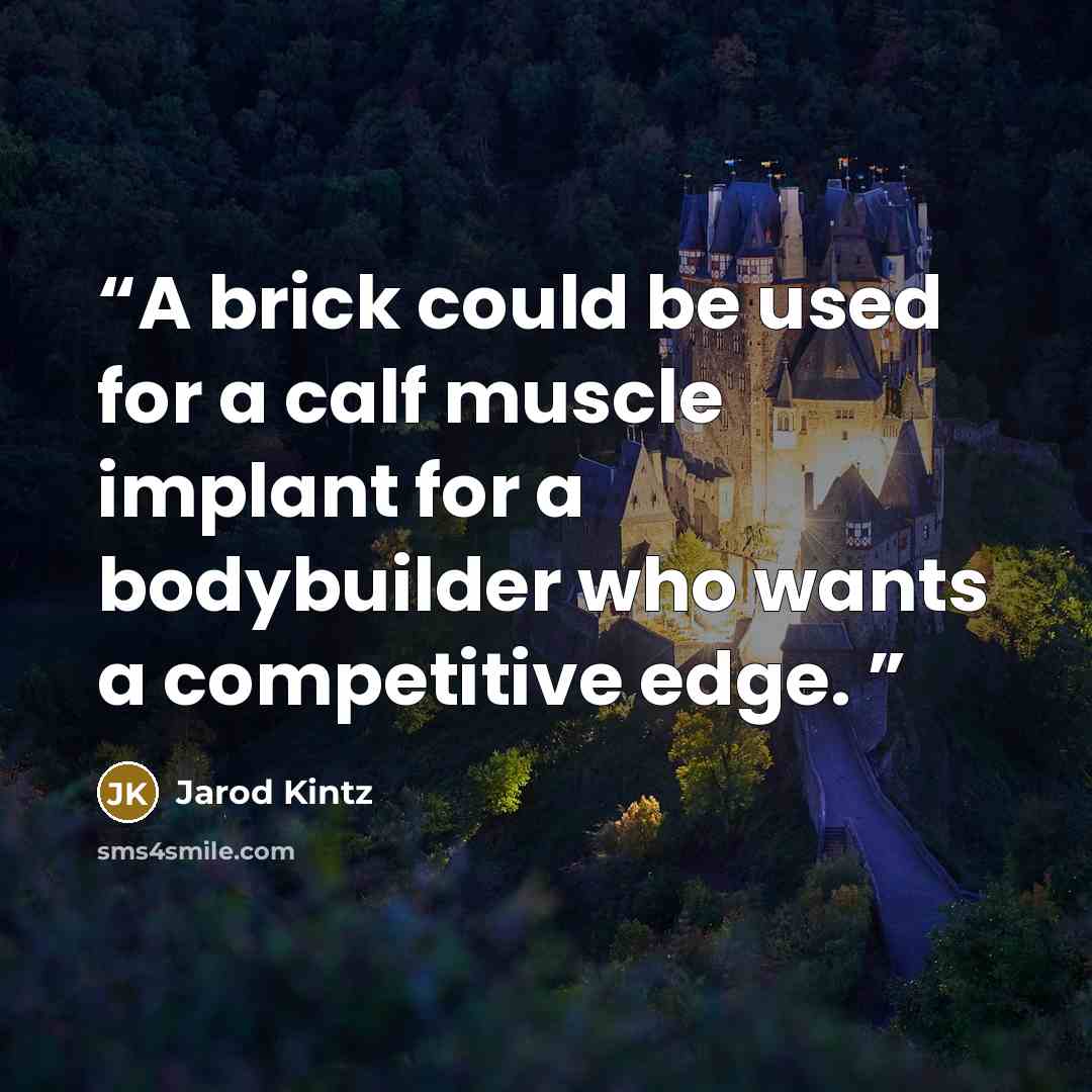 “A brick could be used for a calf muscle implant for a bodybuilder who wants a competitive edge.” quote by Jarod Kintz