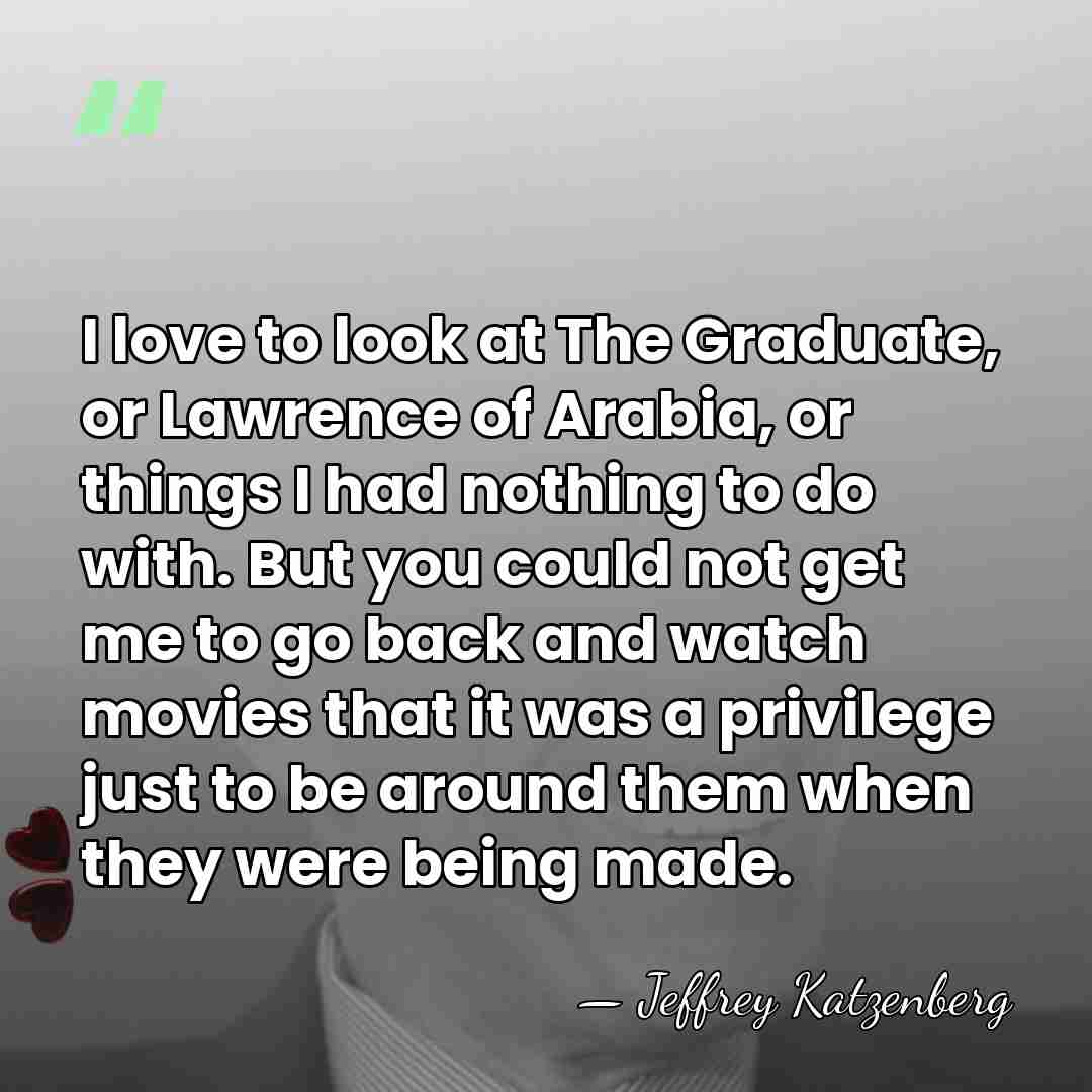 I love to look at The Graduate, or Lawrence of Arabia, or&hellip; - Jeffrey Katzenberg