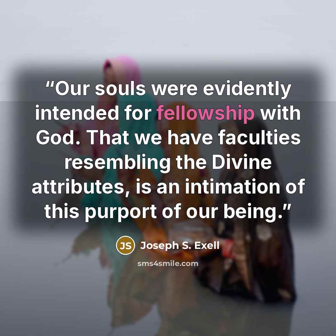 “Our souls were evidently intended for fellowship with God. That we have faculties resembling the Divine attributes, is an intimation of this purport of our being.” quote by Joseph S. Exell