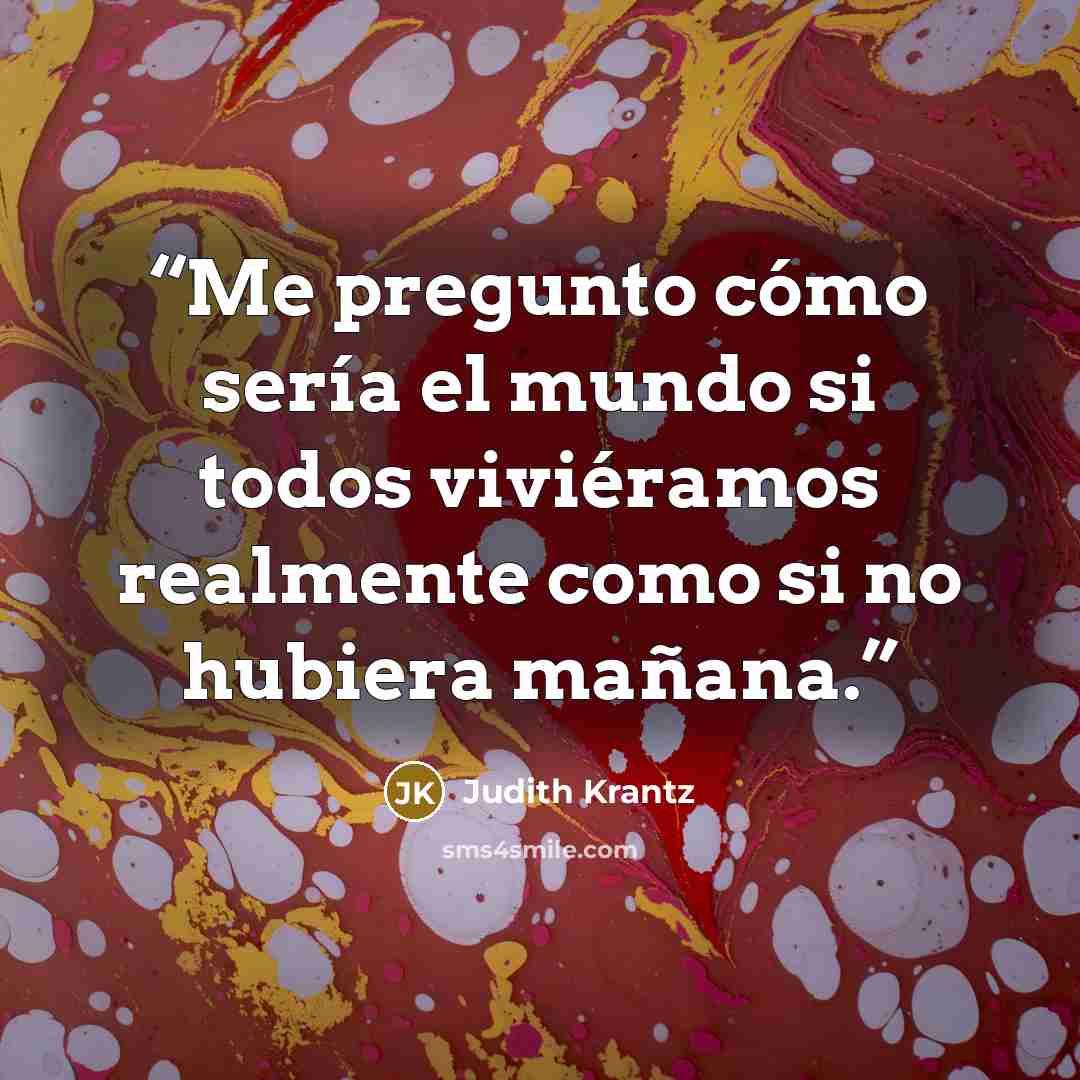 “Me pregunto cómo sería el mundo si todos viviéramos realmente como si no hubiera mañana.” quote by Judith Krantz